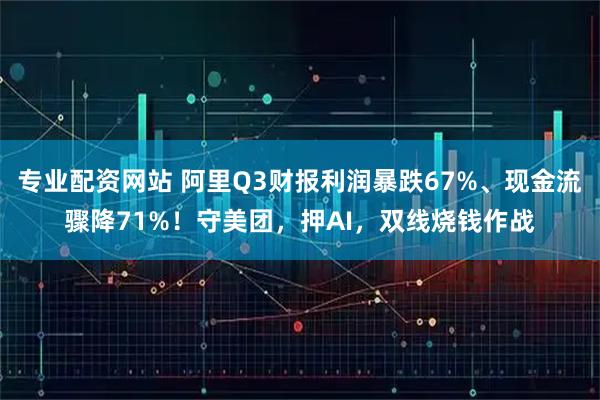 专业配资网站 阿里Q3财报利润暴跌67%、现金流骤降71%！守美团，押AI，双线烧钱作战