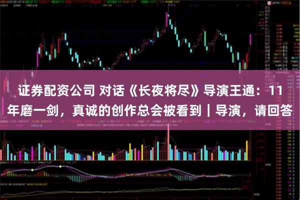 证券配资公司 对话《长夜将尽》导演王通：11年磨一剑，真诚的创作总会被看到｜导演，请回答