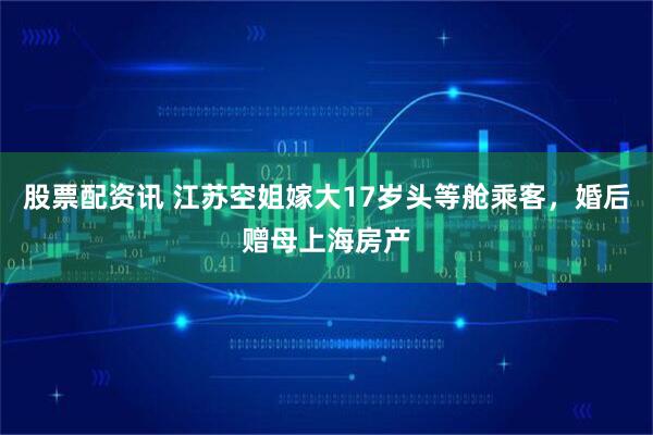 股票配资讯 江苏空姐嫁大17岁头等舱乘客，婚后赠母上海房产