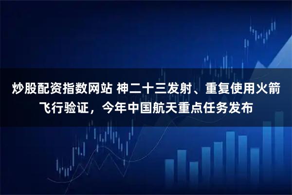 炒股配资指数网站 神二十三发射、重复使用火箭飞行验证，今年中国航天重点任务发布