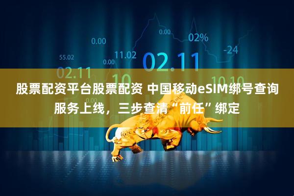股票配资平台股票配资 中国移动eSIM绑号查询服务上线，三步查清“前任”绑定