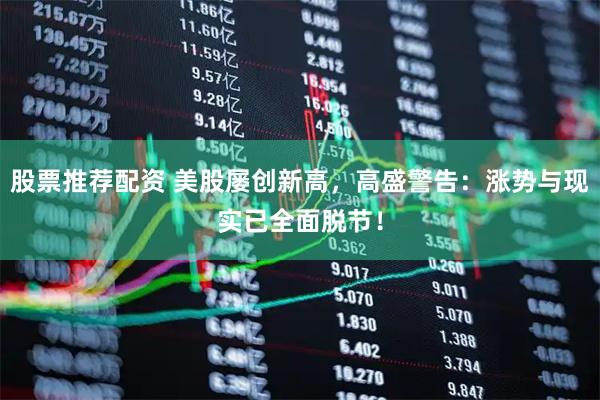 股票推荐配资 美股屡创新高，高盛警告：涨势与现实已全面脱节！