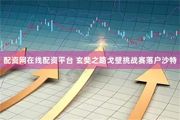 配资网在线配资平台 玄奘之路戈壁挑战赛落户沙特