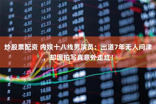 炒股票配资 内娱十八线男演员：出道7年无人问津，却因拍写真意外走红！