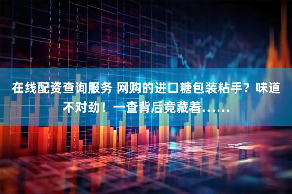 在线配资查询服务 网购的进口糖包装粘手？味道不对劲！一查背后竟藏着……