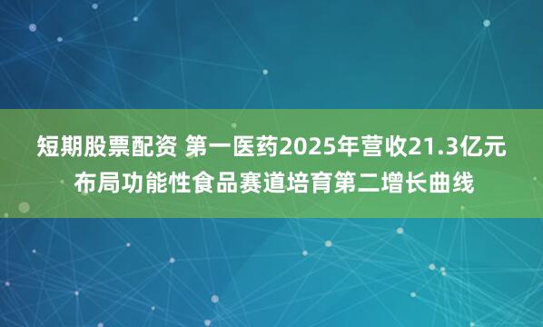 短期股票配资 第一医药2025年营收21.3亿元 布局功能性食品赛道培育第二增长曲线