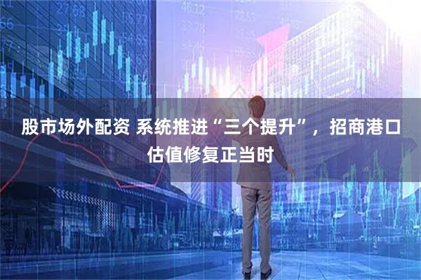 股市场外配资 系统推进“三个提升”,招商港口估值修复正当时