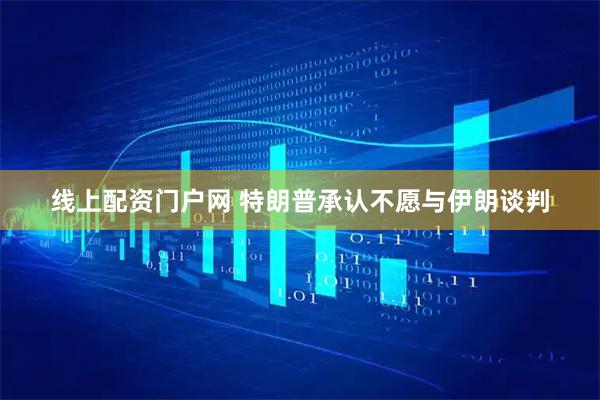 线上配资门户网 特朗普承认不愿与伊朗谈判