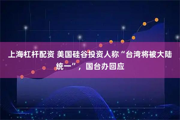 上海杠杆配资 美国硅谷投资人称“台湾将被大陆统一”，国台办回应