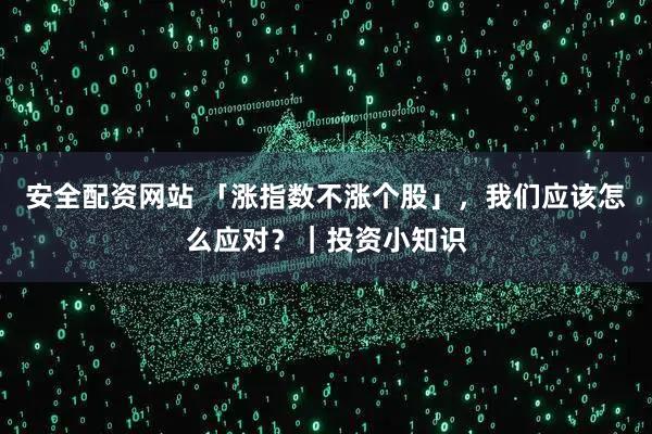 安全配资网站 「涨指数不涨个股」，我们应该怎么应对？｜投资小知识