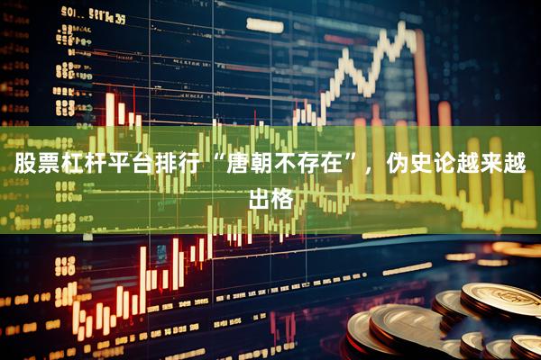 股票杠杆平台排行 “唐朝不存在”，伪史论越来越出格