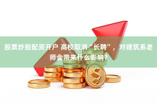 股票炒股配资开户 高校取消“长聘”，对建筑系老师会带来什么影响？